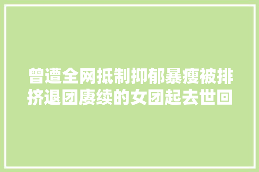 曾遭全网抵制抑郁暴瘦被排挤退团赓续的女团起去世回生了