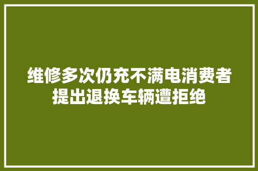 维修多次仍充不满电消费者提出退换车辆遭拒绝