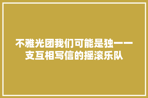 不雅光团我们可能是独一一支互相写信的摇滚乐队