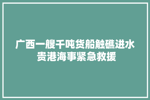 广西一艘千吨货船触礁进水 贵港海事紧急救援 汽车知识