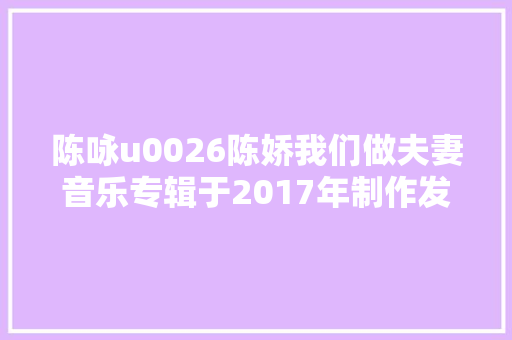 陈咏u0026陈娇我们做夫妻音乐专辑于2017年制作发行