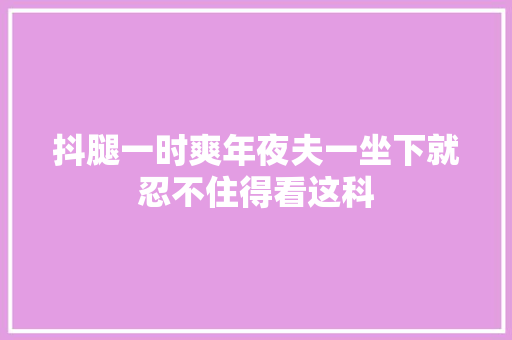 抖腿一时爽年夜夫一坐下就忍不住得看这科