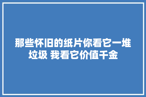 那些怀旧的纸片你看它一堆垃圾 我看它价值千金