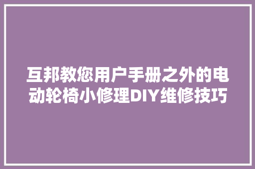 互邦教您用户手册之外的电动轮椅小修理DIY维修技巧