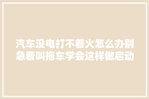 汽车没电打不着火怎么办别急着叫拖车学会这样做启动很轻松