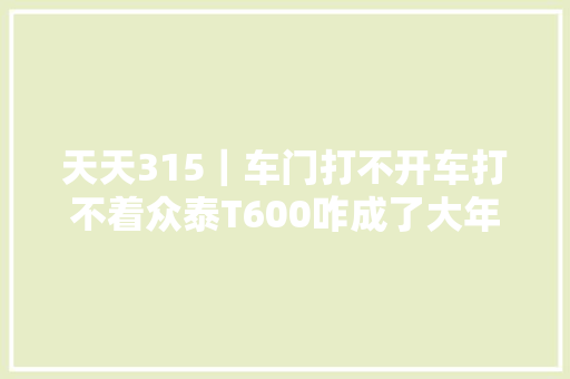 天天315｜车门打不开车打不着众泰T600咋成了大年夜难题