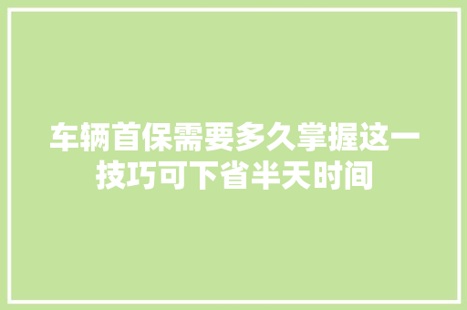 车辆首保需要多久掌握这一技巧可下省半天时间