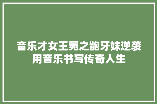 音乐才女王菀之龅牙妹逆袭用音乐书写传奇人生