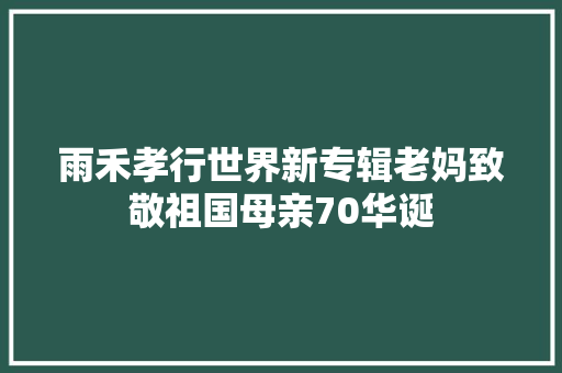 雨禾孝行世界新专辑老妈致敬祖国母亲70华诞