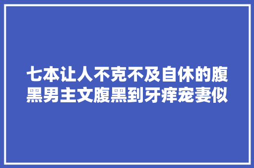 七本让人不克不及自休的腹黑男主文腹黑到牙痒宠妻似狂魔