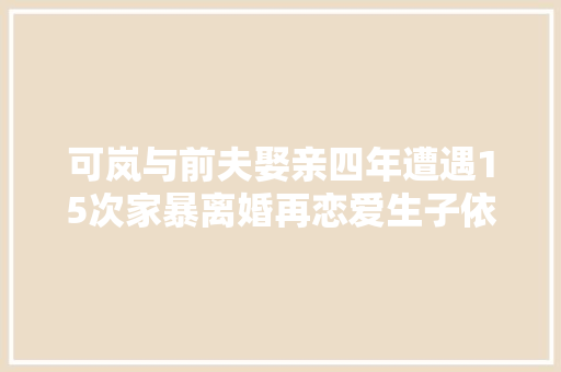 可岚与前夫娶亲四年遭遇15次家暴离婚再恋爱生子依旧不愿领证