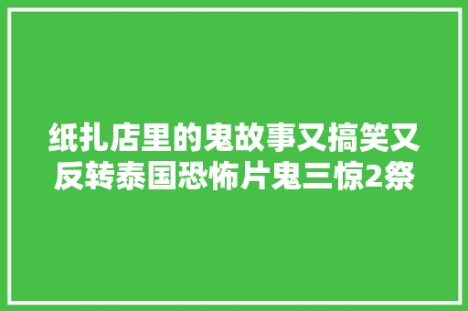 纸扎店里的鬼故事又搞笑又反转泰国恐怖片鬼三惊2祭 汽车知识