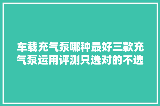 车载充气泵哪种最好三款充气泵运用评测只选对的不选贵的