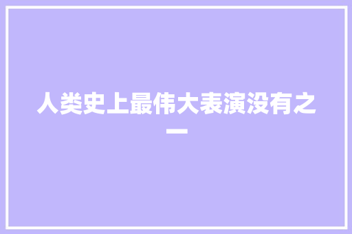 人类史上最伟大表演没有之一