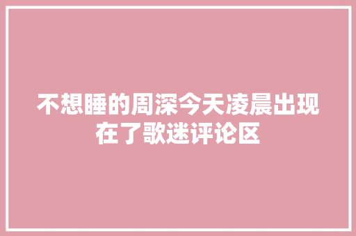 不想睡的周深今天凌晨出现在了歌迷评论区 休闲娱乐