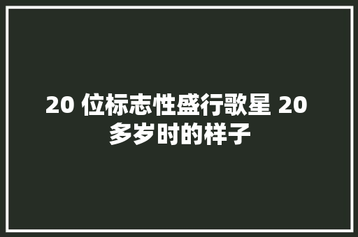 20 位标志性盛行歌星 20 多岁时的样子