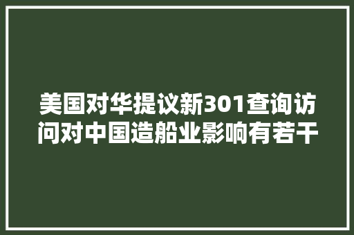 美国对华提议新301查询访问对中国造船业影响有若干