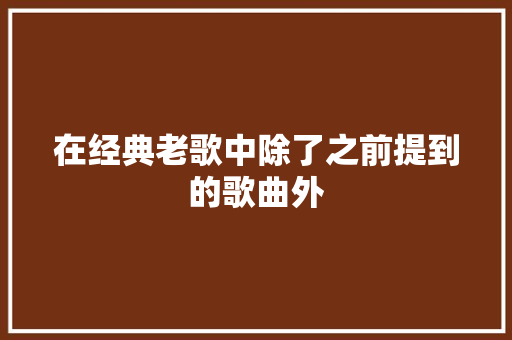 在经典老歌中除了之前提到的歌曲外