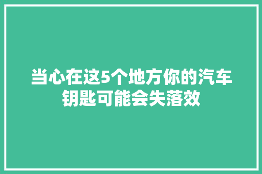 当心在这5个地方你的汽车钥匙可能会失落效