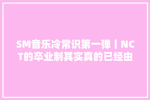 SM音乐冷常识第一弹丨NCT的卒业制其实真的已经由来已久了