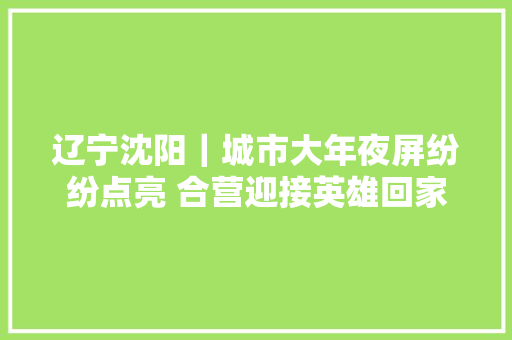 辽宁沈阳｜城市大年夜屏纷纷点亮 合营迎接英雄回家