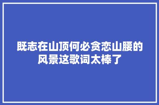 既志在山顶何必贪恋山腰的风景这歌词太棒了 休闲娱乐