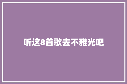 听这8首歌去不雅光吧 休闲娱乐