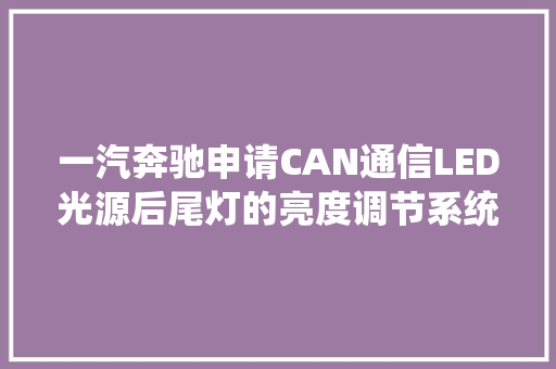 一汽奔驰申请CAN通信LED光源后尾灯的亮度调节系统及方法专利实现输入电流的合理降低进行后尾灯及整车电路自动保护 汽车知识