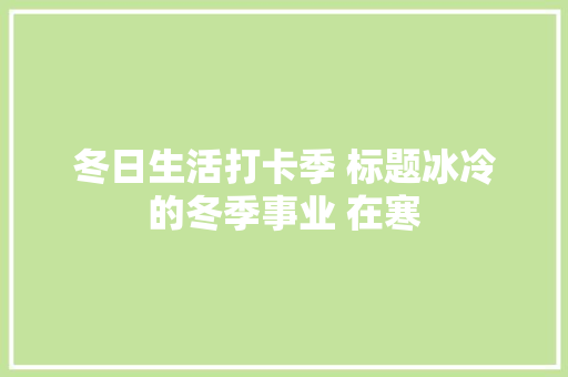 冬日生活打卡季 标题冰冷的冬季事业 在寒