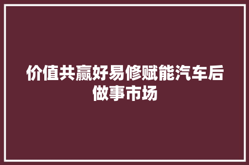 价值共赢好易修赋能汽车后做事市场