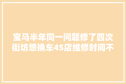 宝马半年同一问题修了四次街坊想换车4S店维修时间不足长