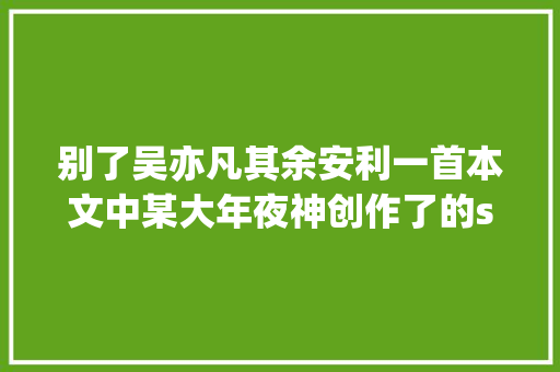 别了吴亦凡其余安利一首本文中某大年夜神创作了的so bigRAP
