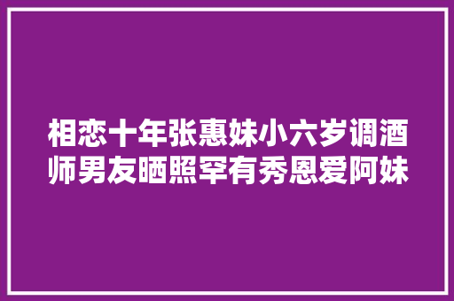 相恋十年张惠妹小六岁调酒师男友晒照罕有秀恩爱阿妹的魔法