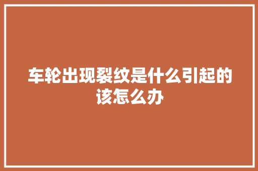 车轮出现裂纹是什么引起的该怎么办