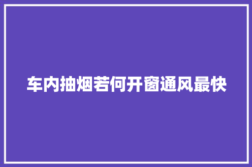 车内抽烟若何开窗通风最快