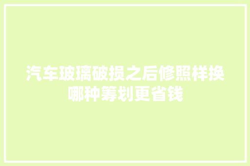 汽车玻璃破损之后修照样换哪种筹划更省钱