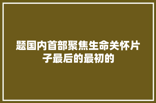 题国内首部聚焦生命关怀片子最后的最初的