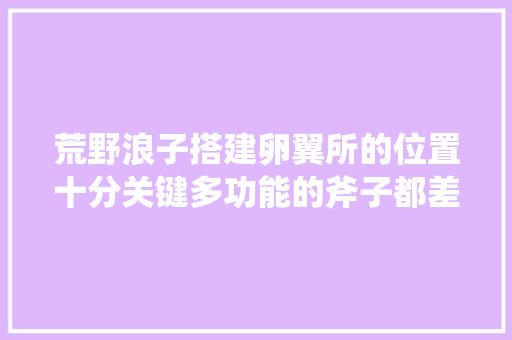 荒野浪子搭建卵翼所的位置十分关键多功能的斧子都差点报废