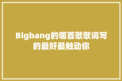 Bigbang的哪首歌歌词写的最好最触动你