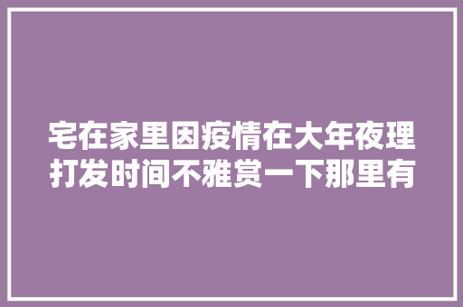 宅在家里因疫情在大年夜理打发时间不雅赏一下那里有我的家歌词