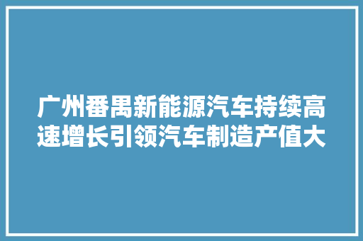 广州番禺新能源汽车持续高速增长引领汽车制造产值大年夜幅提升