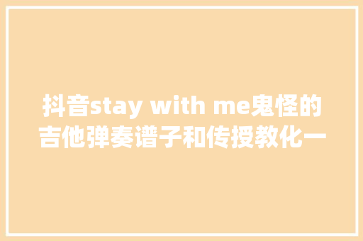 抖音stay with me鬼怪的吉他弹奏谱子和传授教化一览