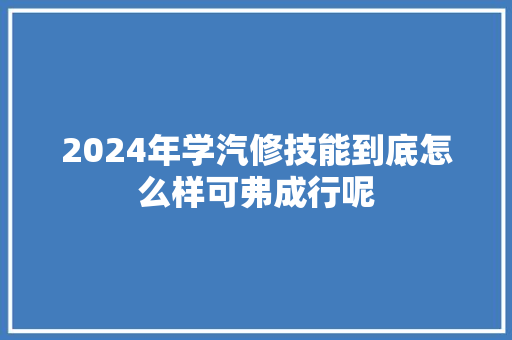 2024年学汽修技能到底怎么样可弗成行呢