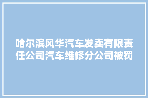 哈尔滨风华汽车发卖有限责任公司汽车维修分公司被罚款30万元