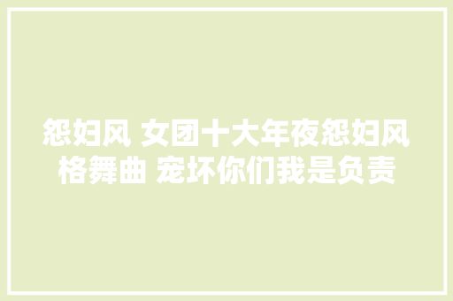 怨妇风 女团十大年夜怨妇风格舞曲 宠坏你们我是负责的少女时代