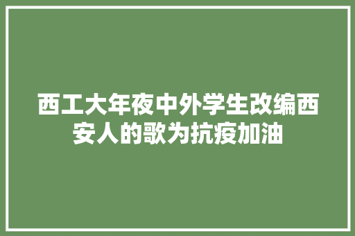 西工大年夜中外学生改编西安人的歌为抗疫加油