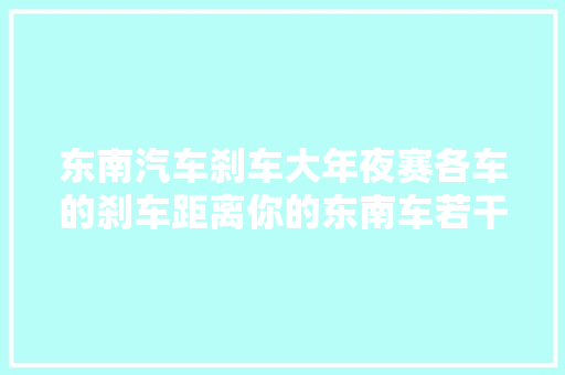 东南汽车刹车大年夜赛各车的刹车距离你的东南车若干米能刹住车