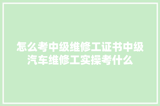 怎么考中级维修工证书中级汽车维修工实操考什么