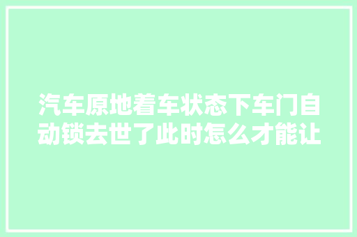 汽车原地着车状态下车门自动锁去世了此时怎么才能让发动机熄火