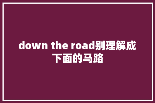 down the road别理解成下面的马路